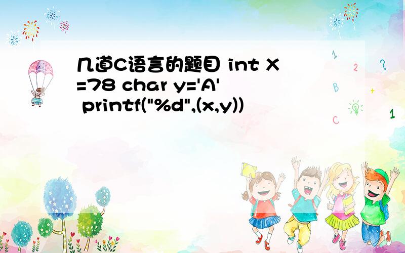 几道C语言的题目 int X=78 char y='A' printf(