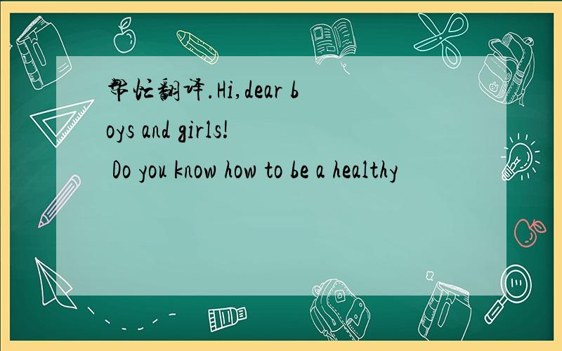 帮忙翻译.Hi,dear boys and girls! Do you know how to be a healthy