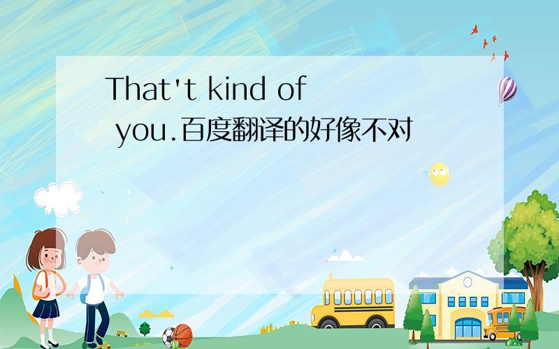 That't kind of you.百度翻译的好像不对