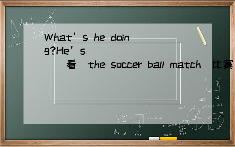 What’s he doing?He’s ________（看）the soccer ball match（比赛）.