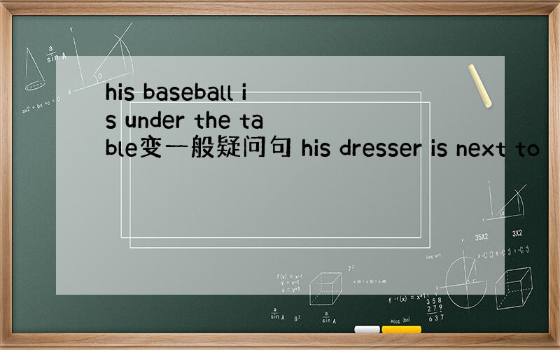 his baseball is under the table变一般疑问句 his dresser is next to
