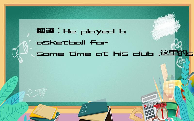 翻译：He played basketball for some time at his club .这里的some t