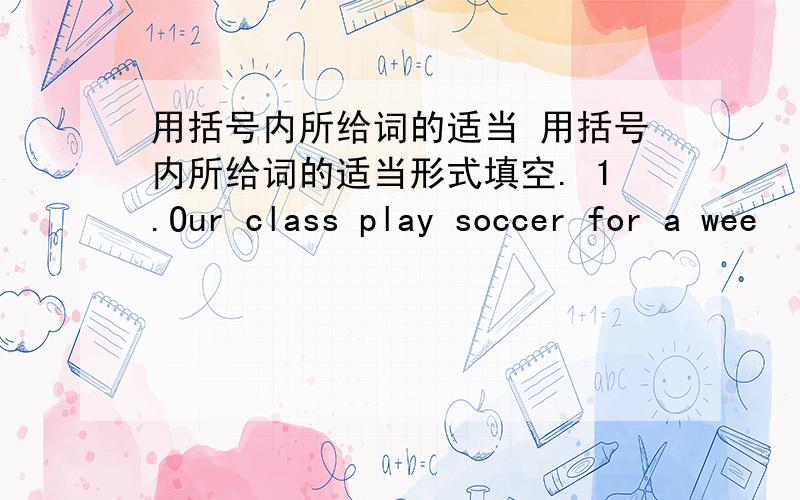 用括号内所给词的适当 用括号内所给词的适当形式填空. 1.Our class play soccer for a wee
