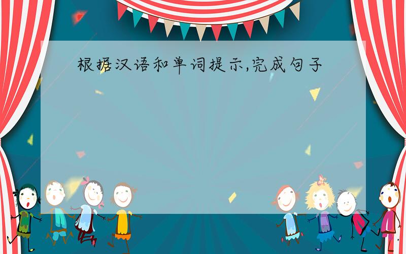 根据汉语和单词提示,完成句子