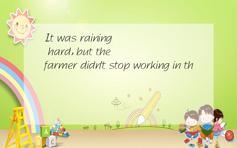 It was raining hard,but the farmer didn't stop working in th