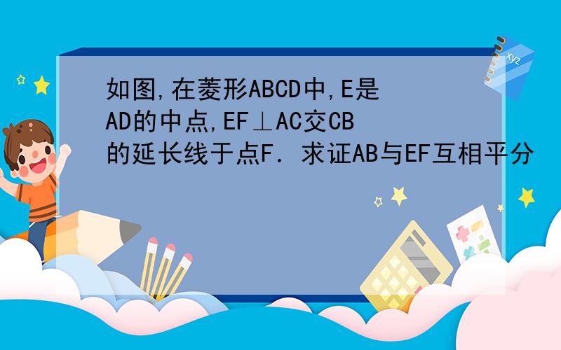 如图,在菱形ABCD中,E是AD的中点,EF⊥AC交CB的延长线于点F．求证AB与EF互相平分
