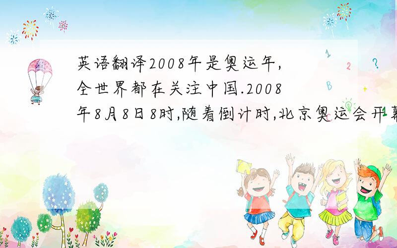英语翻译2008年是奥运年,全世界都在关注中国.2008年8月8日8时,随着倒计时,北京奥运会开幕式终于开始了!典雅的大