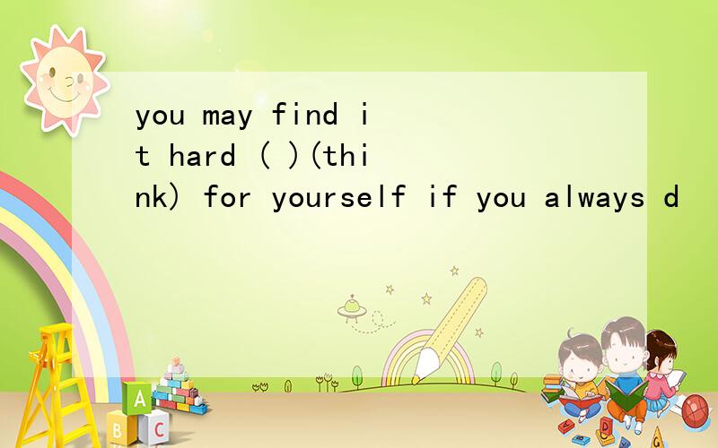 you may find it hard ( )(think) for yourself if you always d