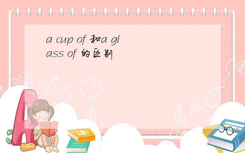 a cup of 和a glass of 的区别