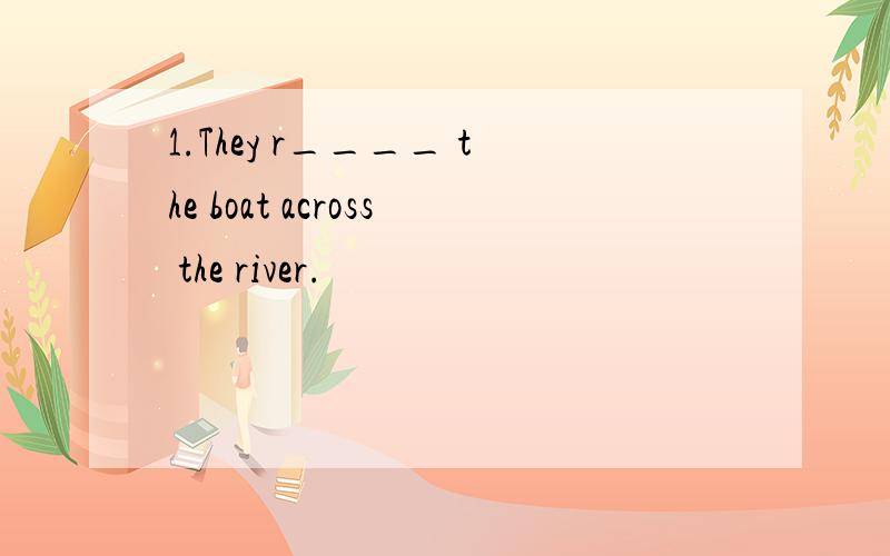 1.They r____ the boat across the river.