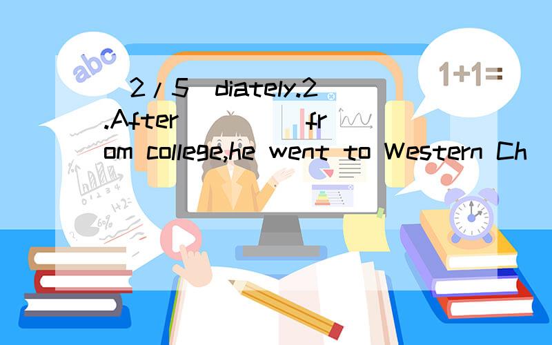(2/5)diately.2.After ____ from college,he went to Western Ch