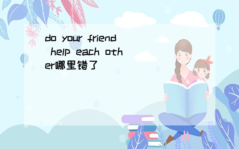 do your friend help each other哪里错了