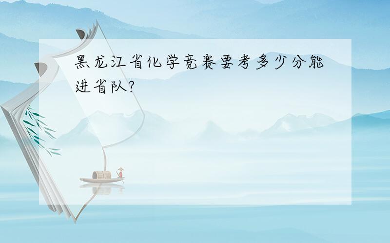 黑龙江省化学竞赛要考多少分能进省队?