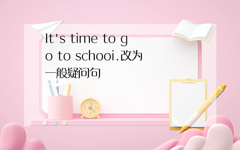 It's time to go to schooi.改为一般疑问句