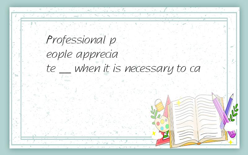 Professional people appreciate __ when it is necessary to ca