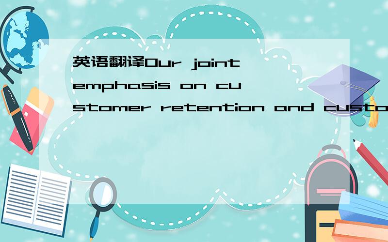 英语翻译Our joint emphasis on customer retention and customeracq