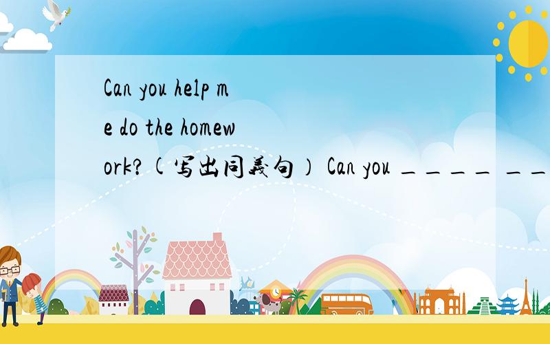 Can you help me do the homework?(写出同义句） Can you ____ _____ _