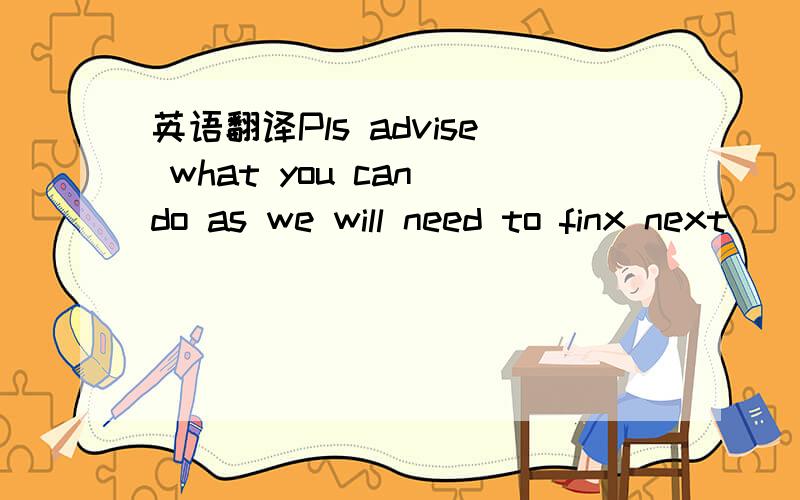 英语翻译Pls advise what you can do as we will need to finx next