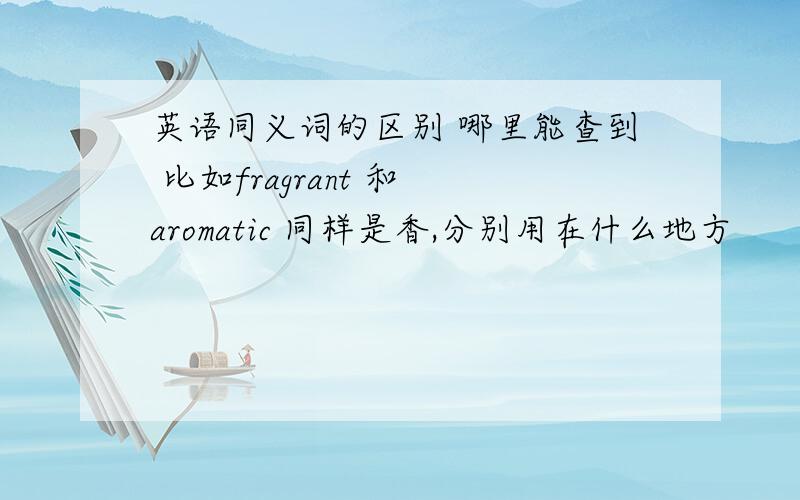 英语同义词的区别 哪里能查到 比如fragrant 和 aromatic 同样是香,分别用在什么地方