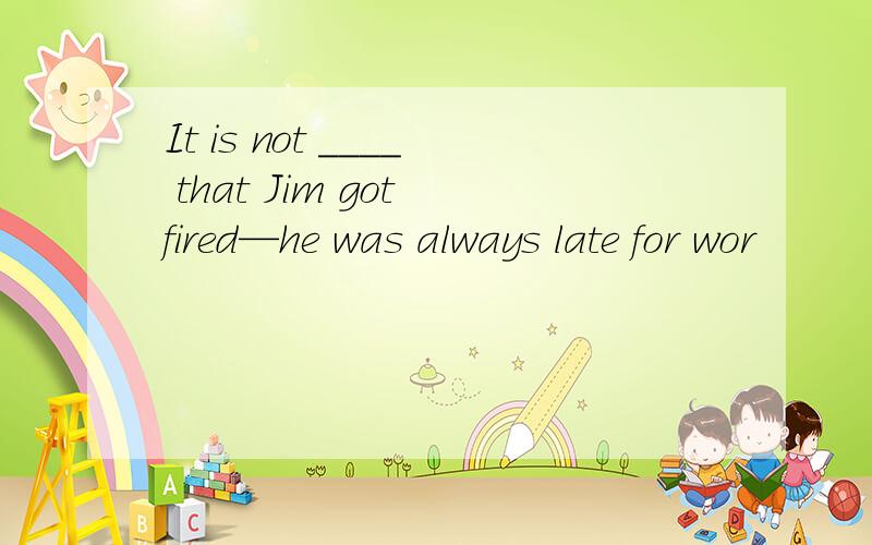 It is not ____ that Jim got fired—he was always late for wor