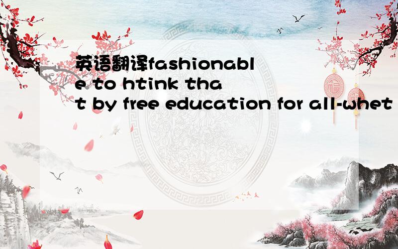 英语翻译fashionable to htink that by free education for all-whet