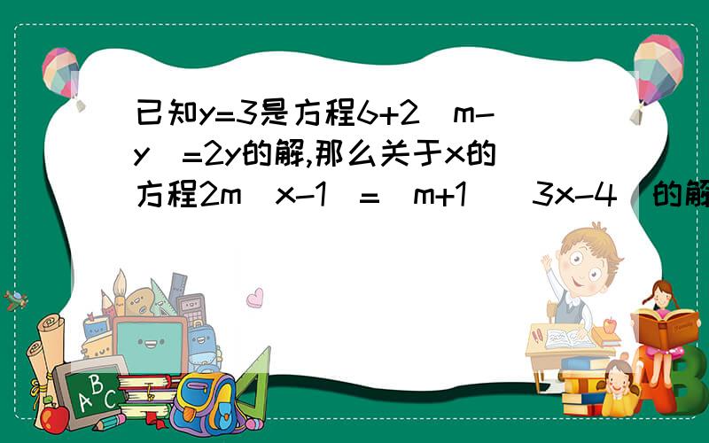 已知y=3是方程6+2（m-y）=2y的解,那么关于x的方程2m（x-1）=（m+1）（3x-4）的解是多少?