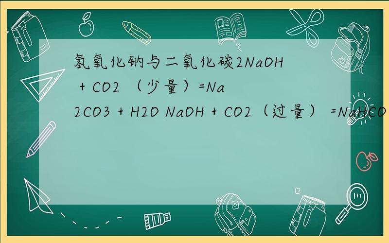 氢氧化钠与二氧化碳2NaOH + CO2 （少量）=Na2CO3 + H2O NaOH + CO2（过量） =NaHCO