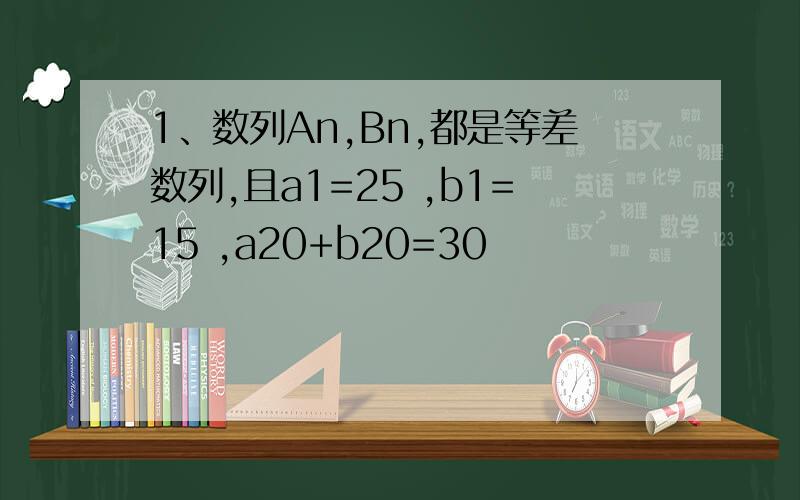 1、数列An,Bn,都是等差数列,且a1=25 ,b1=15 ,a20+b20=30