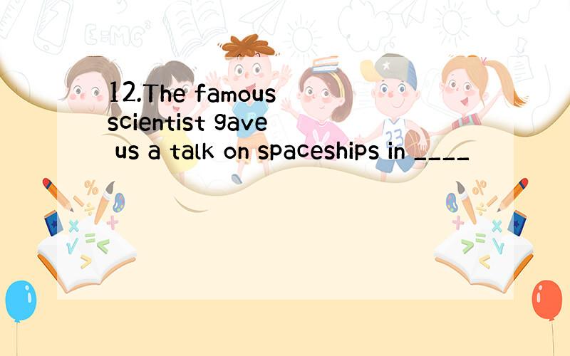 12.The famous scientist gave us a talk on spaceships in ____