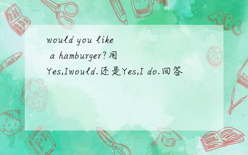 would you like a hamburger?用Yes,Iwould.还是Yes,I do.回答