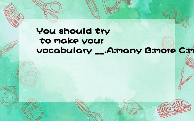 You should try to make your vocabulary __.A:many B:more C:mu