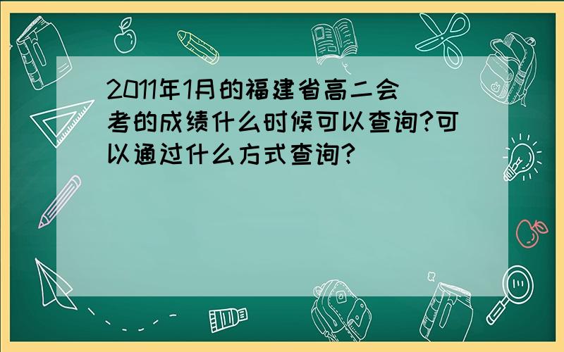 2011年1月的福建省高二会考的成绩什么时候可以查询?可以通过什么方式查询?