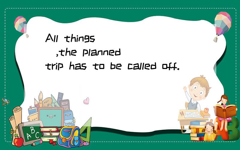 All things ____,the planned trip has to be called off.