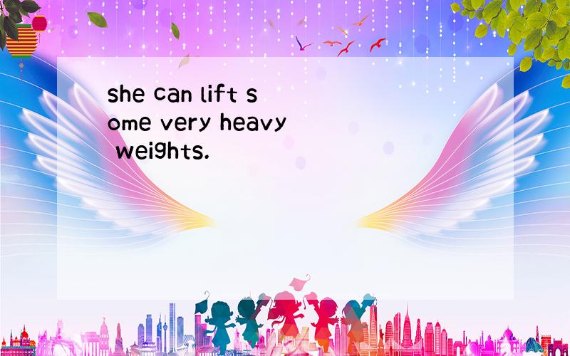 she can lift some very heavy weights.