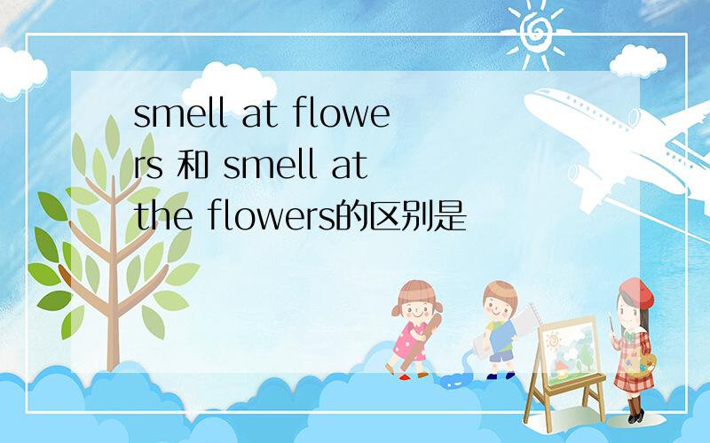 smell at flowers 和 smell at the flowers的区别是