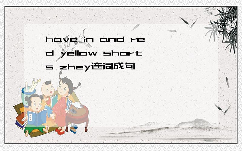 have in and red yellow shorts zhey连词成句