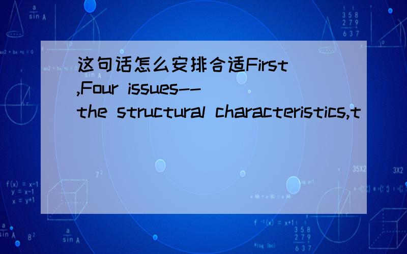 这句话怎么安排合适First,Four issues--the structural characteristics,t