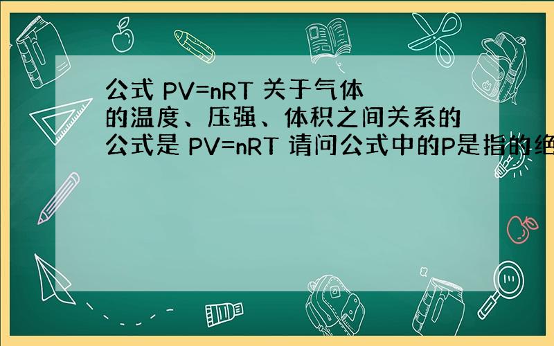 公式 PV=nRT 关于气体的温度、压强、体积之间关系的公式是 PV=nRT 请问公式中的P是指的绝对气压、还是说的相对