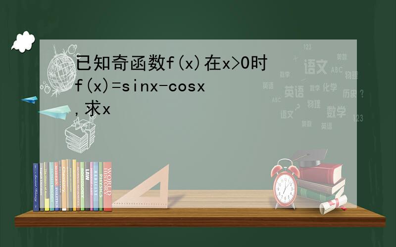 已知奇函数f(x)在x>0时f(x)=sinx-cosx,求x