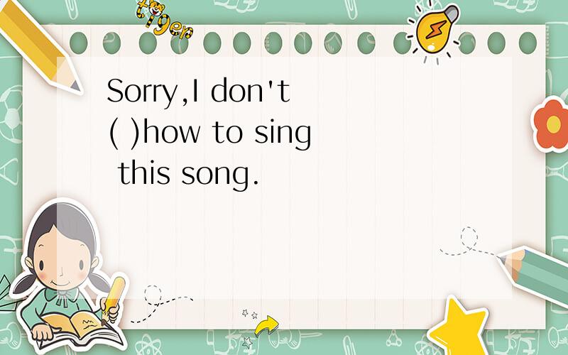 Sorry,I don't ( )how to sing this song.