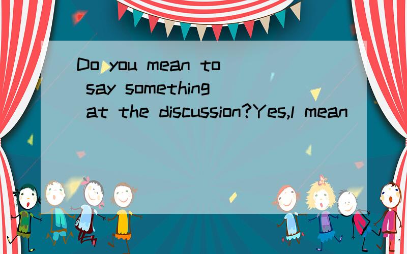 Do you mean to say something at the discussion?Yes,l mean __