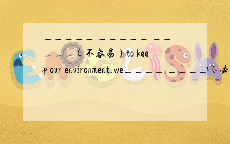 _____ _____ _____(不容易)to keep our environment.we____ ____(必须