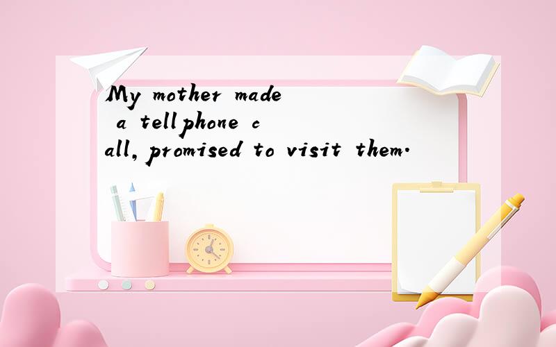 My mother made a tellphone call,promised to visit them.