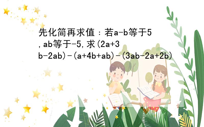 先化简再求值﹕若a-b等于5,ab等于-5,求(2a+3b-2ab)-(a+4b+ab)-(3ab-2a+2b)