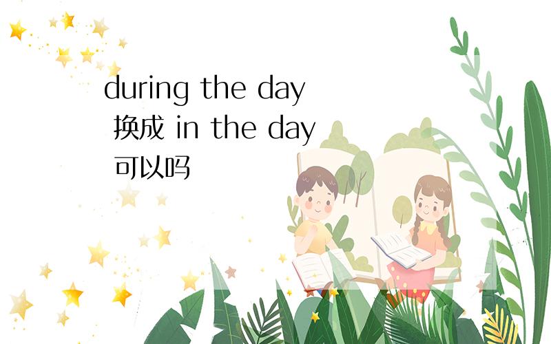 during the day 换成 in the day 可以吗