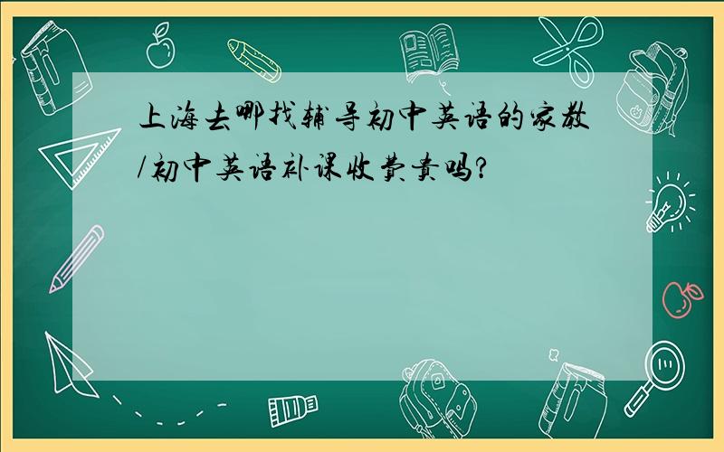 上海去哪找辅导初中英语的家教/初中英语补课收费贵吗?