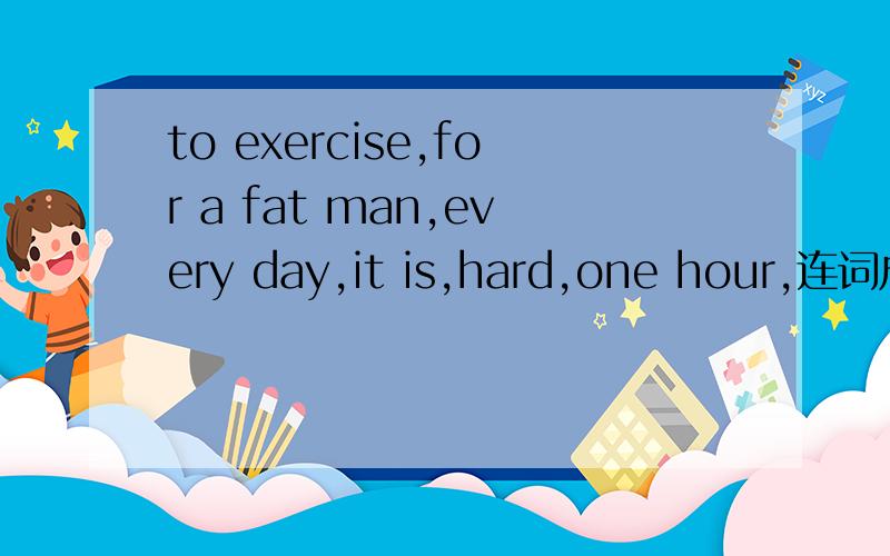 to exercise,for a fat man,every day,it is,hard,one hour,连词成句