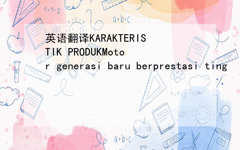 英语翻译KARAKTERISTIK PRODUKMotor generasi baru berprestasi ting