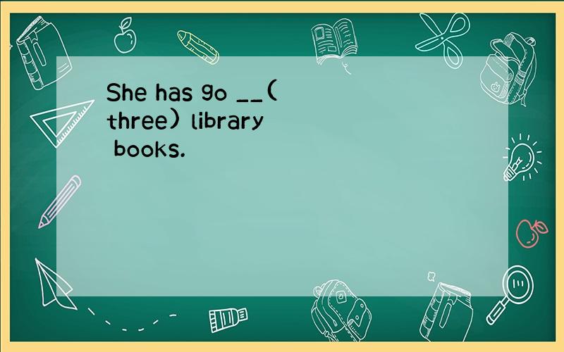 She has go __(three) library books.