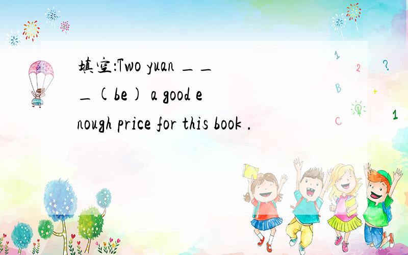 填空：Two yuan ___(be) a good enough price for this book .